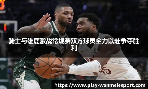 骑士与雄鹿激战常规赛双方球员全力以赴争夺胜利