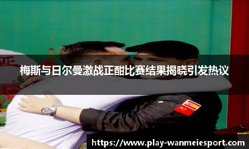 梅斯与日尔曼激战正酣比赛结果揭晓引发热议