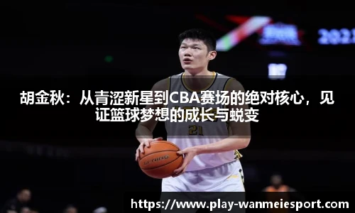 胡金秋：从青涩新星到CBA赛场的绝对核心，见证篮球梦想的成长与蜕变