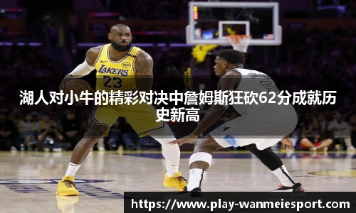 湖人对小牛的精彩对决中詹姆斯狂砍62分成就历史新高