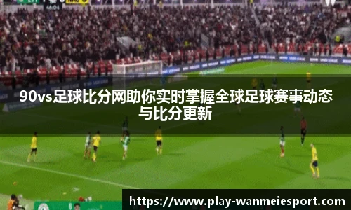 90vs足球比分网助你实时掌握全球足球赛事动态与比分更新